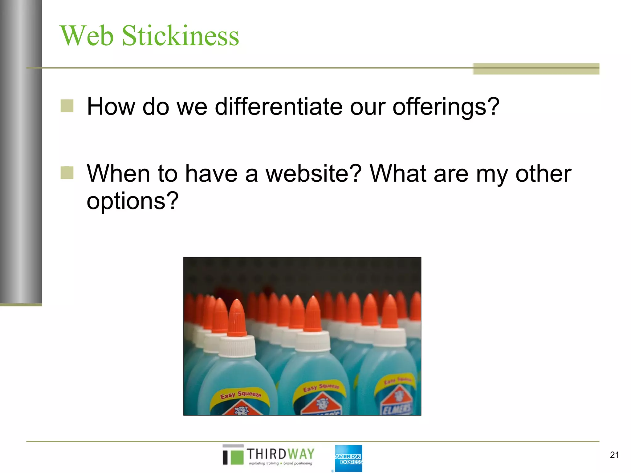 Web Stickiness How do we differentiate our offerings? When to have a website? What are my other options? 