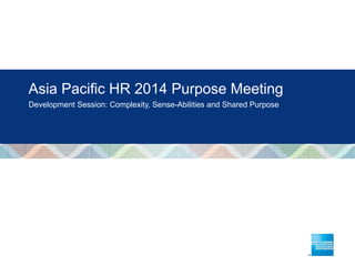 Asia Pacific HR 2014 Purpose Meeting
Development Session: Complexity, Sense-Abilities and Shared Purpose
 
