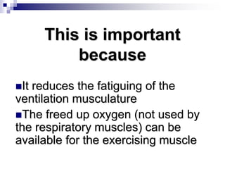 This is important
because
It reduces the fatiguing of the
ventilation musculature
The freed up oxygen (not used by
the respiratory muscles) can be
available for the exercising muscle
 