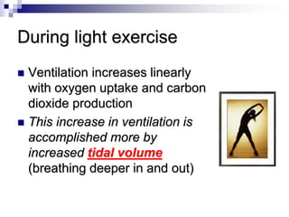 During light exercise
 Ventilation increases linearly
with oxygen uptake and carbon
dioxide production
 This increase in ventilation is
accomplished more by
increased tidal volume
(breathing deeper in and out)
 