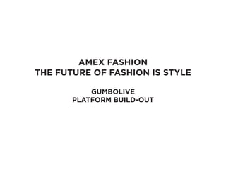 AMEX FASHION 
THE FUTURE OF FASHION IS STYLE 
GUMBOLIVE 
PLATFORM BUILD-OUT  