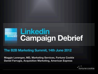 Linkedin
            Campaign Debrief
The B2B Marketing Summit, 14th June 2012

Maggie Lonergan, MD, Marketing Services, Fortune Cookie
Daniel Farrugia, Acquisition Marketing, American Express
 