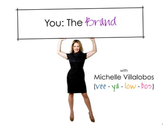 You: The Brand



                   with
         Michelle Villalobos
         (vee - ya - low - bos )




                                   1
 
