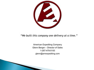 “We built this company one delivery at a time.” American Expediting Company Glenn Berger – Director of Sales 1-267-479-0100 glenn@amexpediting.com 