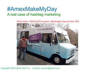 #AmexMakeMyDay
A real case of hashtag marketing
Photo taken: 2013/12/22 Location: Washington Square Park, NYC

Copyright 2013-2014 iPot® Inc. Contact: eyeaim@gmail.com

 