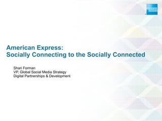 American Express:  Socially Connecting to the Socially Connected Shari Forman VP, Global Social Media Strategy Digital Partnerships & Development   