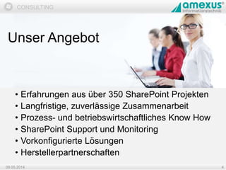 Dokumentation
CONSULTING
• Erfahrungen aus über 350 SharePoint Projekten
• Langfristige, zuverlässige Zusammenarbeit
• Prozess- und betriebswirtschaftliches Know How
• SharePoint Support und Monitoring
• Vorkonfigurierte Lösungen
• Herstellerpartnerschaften
09.05.2014 4
Unser Angebot
 