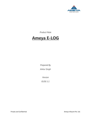 Private and Confidential Ameya Infocom Pvt. Ltd.
Product Note
Ameya E-LOG
Prepared By
Ankur Singh
Version
ELOG 1.1
 