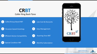 CRBT
E:Infocom@ameyagroup.in
Caller Ring Back Tone
AMEYA INFOCOM
Caller/Group Based RBT
Special Condition RBT
Roaming Tone RBT
Occasion-based Greetings
Low Cost & Discounts
Monthly Subscription
Easy Management
Efficient Device Compatibility
1
2
3
4
5
6
7
8
 