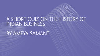 A SHORT QUIZ ON THE HISTORY OF
INDIAN BUSINESS
BY AMEYA SAMANT
 