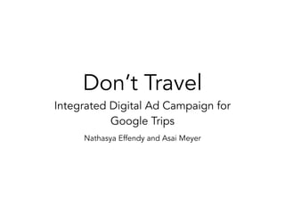 Don’t Travel
Integrated Digital Ad Campaign for
Google Trips
Nathasya Effendy and Asai Meyer
 