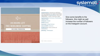 Give some benefits to the
followers, this might as well
increase the number of followers
on the Instagram account.
 
