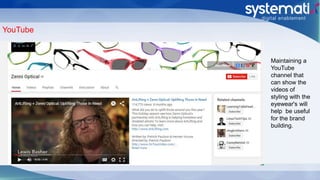 YouTube
Maintaining a
YouTube
channel that
can show the
videos of
styling with the
eyewear's will
help be useful
for the brand
building.
 