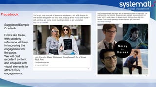 Facebook
Suggested Sample
Content-
Posts like these,
with celebrity
reference will help
in improving the
engagement on
the page.
We will craft
excellent content
and couple it with
visual elements to
attract more
engagements.
 