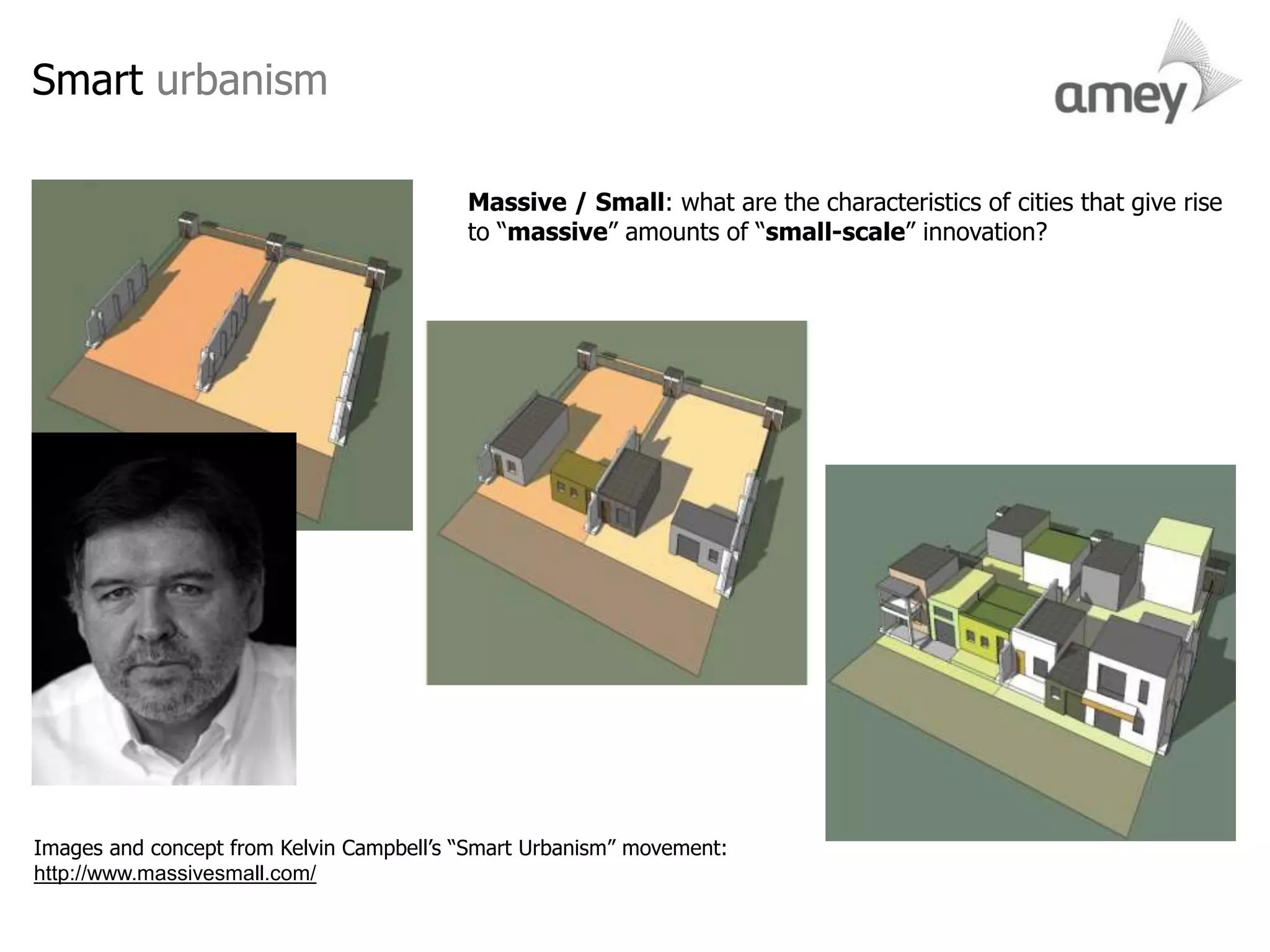 Images and concept from Kelvin Campbell’s “Smart Urbanism” movement:
http://www.massivesmall.com/
Massive / Small: what are the characteristics of cities that give rise
to “massive” amounts of “small-scale” innovation?
Smart urbanism
 