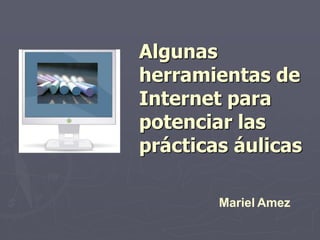 Algunas
herramientas de
Internet para
potenciar las
prácticas áulicas
Mariel Amez
 