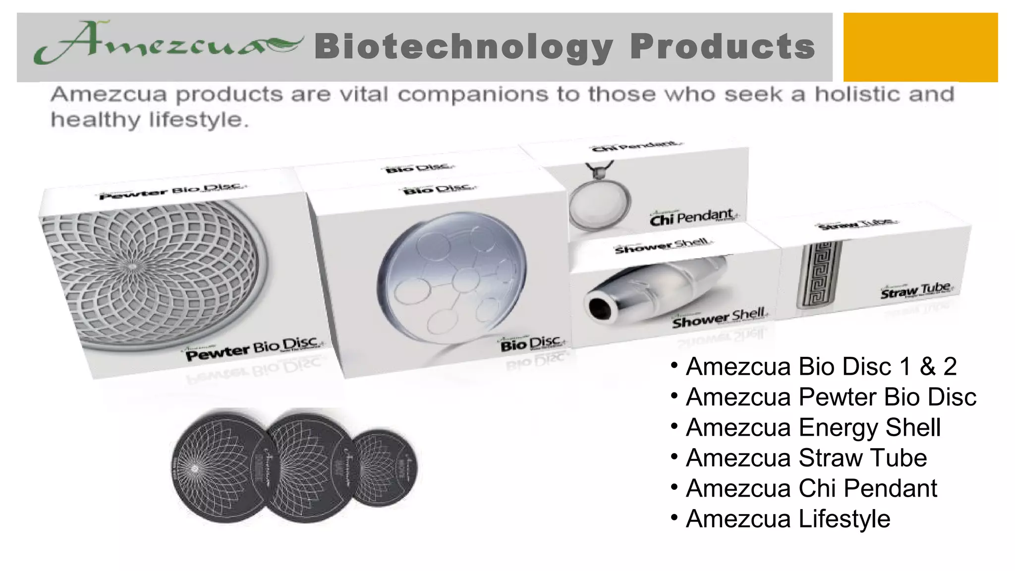 Biotechnology Products
• Amezcua Bio Disc 1 & 2
• Amezcua Pewter Bio Disc
• Amezcua Energy Shell
• Amezcua Straw Tube
• Amezcua Chi Pendant
• Amezcua Lifestyle
 