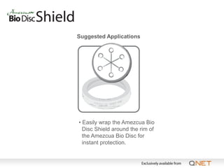 Suggested Applications




• Easily wrap the Amezcua Bio
  Disc Shield around the rim of
  the Amezcua Bio Disc for
  instant protection.
 