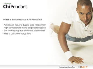What is the Amezcua Chi Pendant?

• Advanced mineral-based disc made from
  high-temperature nano-engineered glass
• Set into high grade stainless steel bezel
• Has a positive energy field
 
