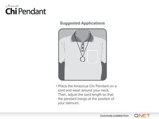 Suggested Applications




• Place the Amezcua Chi Pendant on a
  cord and wear around your neck.
  Then, adjust the cord length so that
  the pendant hangs at the position of
  your sternum.
 