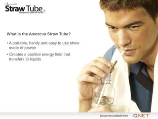 What is the Amezcua Straw Tube?

• A portable, handy and easy to use straw
  made of pewter
• Creates a positive energy field that
  transfers to liquids
 