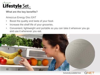 What are the key benefits?

Amezcua Energy Disc EAT
• Boost the quality and taste of your food.
• Increase the shelf life of your groceries.
• Convenient, lightweight and portable so you can take it wherever you go
  and use it whenever you eat.
 