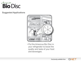 Suggested Applications




                         • Put the Amezcua Bio Disc in
                           your refrigerator to boost the
                           quality and taste of your food
                           and beverages.
 