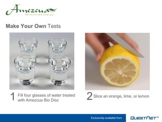 Make Your Own Tests




 1   Fill four glasses of water treated
     with Amezcua Bio Disc                2   Slice an orange, lime, or lemon




                                          Exclusively available from
 