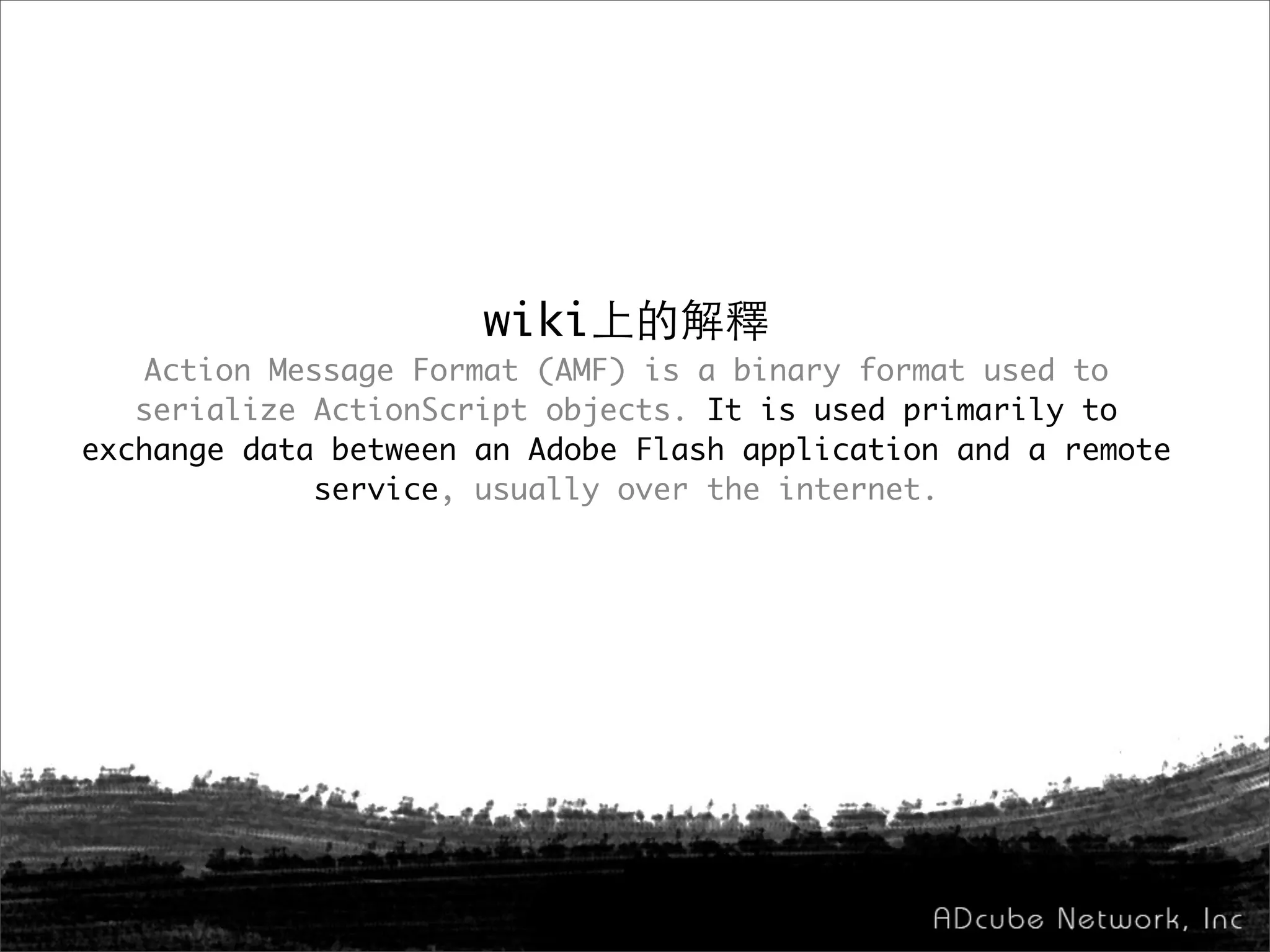 wiki上的解釋
Action Message Format (AMF) is a binary format used to
serialize ActionScript objects. It is used primarily to
exchange data between an Adobe Flash application and a remote
service, usually over the internet.
 