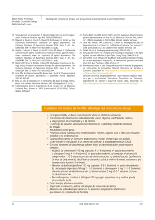 Manel Anoro Preminger                   Abordaje del consumo de drogas: una propuesta de actuación desde la atención primaria
Fernando Caudevilla Gallego
Nel·lo Monfort Lázaro



16. Srisurapanont M, Jarusuraisin N. Opioid antagonists for alcohol depen-     23. Soares BGO, Lima MS, Reisser AAP, Farrell M. Agonistas dopaminérgicos
    dence. Cochrane Database Syst Rev. 2005;(1):CD001867.                          para la dependencia de cocaína. En: La Biblioteca Cochrane Plus, núme-
17. Minozzi S, Amato L, Vecchi S, Davoli M, Kirchmayer U, Verster A. Oral          ro 1, 2006 [consultado el 23-03-2006]. Oxford: Update Software.
    naltrexone maintenance treatment for opioid dependence. The                24. Lima MS, Reisser AAP, Soares BGO, Farrell M. Antidepresivos para la
    Cochrane Database of Systematic Reviews 2006, Issue 1. Art. No.:               dependencia de la cocaína. En: La Biblioteca Cochrane Plus, número 1,
    CD001333. DOI: 10.1002/14651858.CD001333.pub2.                                 2006 [consultado el 23-03-2006] Oxford: Update Software Ltd.
18. Amato L, Minozzi S, Davoli M, Vecchi S, Ferri M, Mayet S. Psychosocial     25. Dackis CA, et al. Neuropsycopharmacology. 2005;30:205-11.
    combined with agonist maintenance treatments versus agonist mainte-        26. Sofuoglu M, Kosten TR. Emerging pharmacological strategies in the fight
    nance treatments alone for treatment of opioid dependence. The                 against cocaina addiction. Expert Opin Emerg Drugs. 2006;11:91-8.
    Cochrane Database of Systematic Reviews 2004, Issue 4. Art. No.:           27. Carroll KM, et al. Efficacy of disulfiram and cognitive behavior therapy
    CD004147. DOI: 10.1002/14651858.CD004147.pub2.                                 in cocaine-dependent outpatients. A randomized placebo-controlled
19. Mattick RP, Breen C, Kimber J, Davoli M. Methadone maintenance the-            trial. Arch Gen Psychiatry. 2004;61:264-72.
    rapy versus no opioid replacement therapy for opioid dependence. The       28. Plan Nacional sobre el sida. Guía para la puesta en marcha de programas
    Cochrane Database of Systematic Reviews 2003, Issue 2. Art. No.:               de intercambio de jeringuillas. Madrid: Ministerio de Sanidad y
    CD002209. DOI: 10.1002/14651858.CD002209.                                      Consumo. Disponible en: http://www.msc.es/ciudadanos/enfLesiones/
20. Lima MS, de Oliveira Soares BG, Reisser AA, Farrell M. Pharmacological         enfTransmisibles/sida/docs/tbc.pdf
    treatment of cocaine dependence: a systematic review. Addiction.               Direcció General de Drogodependències i sida. Manual d’injecció higiè-
    2002;97:931-49.                                                                nica per a professionals. Barcelona: Generalitat de Catalunya.
21. Baño MJ. Uso de olanzapina en el tratamiento del abuso de drogas estimu-       Departament de Sanitat i Seguretat Social; 2002. Disponible en:
    lantes. Una revisión. Trastornos adictivos. 2001;3(Monográfico 2):33-40.       http://www.gencat.net/salut/depsan/units/sanitat/pdf/manu.pdf
22. Carbamazepina para la dependencia de la cocaína. En: La Biblioteca
    Cochrane Plus, número 4, 2005 [consultado el 23-03-2006]. Oxford:
    Update Softward.




                                      Cuaderno del médico de familia. Abordaje del consumo de drogas

                                          • Es imprescindible un buen conocimiento sobre las distintas sustancias.
                                          • Transmisión de información individualizada, veraz, objetiva, contrastada, realista
                                            y sin prejuicios al consumidor y a la familia.
                                          • El consejo de salud es una buena herramienta en el abordaje inicial del consumo
                                            de drogas.
                                          • No debemos tener prisa.
                                          • Podemos utilizar canales poco medicalizados: folletos, páginas web u ONG en consumos
                                            iniciales o no problemáticos.
                                          • Cuando detectamos un consumo problemático, iniciar, siempre que sea posible,
                                            la derivación y vinculación a un centro de atención a drogodependencias (CAD).
                                          • Si existe síndrome de abstinencia, valorar inicio de desintoxicación desde nuestra
                                            consulta.
                                            – Alcohol: a) clometiazol 192 mg, cápsulas: 4-3-4 (máximo) en pauta descendente
                                               o diazepam 5 mg: 4-4-4 (máximo) en pauta descendente; b) complejo vitamínico B,
                                               comprimidos: 1-0-0 durante proceso de desintoxicación; c) deshabituación (abstinencia
                                               de más de una semana): disulfiram o cianamida cálcica mínimo 6 meses, naltrexona y/o
                                               acamprosato durante 3-6 meses.
                                            – Heroína: a) dextropropoxifeno 150 mg, cápsulas: 3-3-3 (máximo) en pauta descendente;
                                               b) clorazepato dipotásico 50 mg: 1-1-1 (máximo) o clonazepam 2 mg: 1-1-1 (máximo)
                                               durante proceso de desintoxicación; c) lormetazepam 2 mg: 0-0-1 durante proceso
                                               de desintoxicación.
                                            – Benzodiazepinas: cambiar a diazepam 10 mg según equivalencias y realizar pauta
                                               descendiente lenta.
                                          • Estar siempre atentos a recaídas.
                                          • Si persiste el consumo, aplicar estrategias de reducción de daños.
                                          • Atentos a la sobredosis por opiáceos en pacientes largamente abstinentes
                                            que recaen en el consumo de heroína.



27                                                                             AMF 2006;2(8):431-441                                                  441
 
