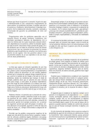 Manel Anoro Preminger             Abordaje del consumo de drogas: una propuesta de actuación desde la atención primaria
Fernando Caudevilla Gallego
Nel·lo Monfort Lázaro



motivos que lleven al paciente a consultar. A partir de aquí,            Desaconsejar siempre el uso de drogas en personas con pro-
e individualizando el caso, evaluaremos conjuntamente las             blemas físicos (enfermedades cardiovasculares, diabetes) o psi-
repercusiones, los problemas asociados, la posible adicción a         quiátricos y en situaciones como el embarazo o la lactancia.
la sustancia y, finalmente, determinaremos el abordaje tera-          Fomentar el diálogo e implicar a la persona en la valoración de
péutico. Sin la colaboración estrecha, constante, razonada y          su consumo: «Tú te conoces mejor que nadie, ¿qué piensas?,
consensuada del paciente las posibilidades de éxito son               ¿crees que este consumo es problemático?», «¿decides tú cuán-
mínimas.                                                              do debes consumir?», «¿descansas alguna temporada?», estimu-
                                                                      lando la propia responsabilidad y reforzando las habilidades
   Preguntaremos sobre los problemas aparecidos con el                personales.
consumo (físicos, de pareja, familiares, económicos, con
amistades, psicológicos, laborales, de dependencia, etc.) y              Si la persona ha decidido continuar consumiendo, se puede
sobre los motivos por los cuales la persona consume (diver-           aconsejar sobre un consumo más seguro: evitar la mezcla de
sión, dependencia a la sustancia, calmar la ansiedad, aguan-          ciertas sustancias, hidratarse bien si se toma éxtasis para evitar
tar toda la noche, relacionarse mejor, presión del grupo, etc.).      un golpe de calor, qué hacer si aparece una crisis de ansiedad
No olvidemos que no todas las sustancias tienen las mismas            o una emergencia, etc.
características, que sus consumos no presentan los mismos
problemas y que los patrones de consumo o los motivos para
hacerlo no son iguales. Esto nos permitirá valorar si nos             ABORDAJE DEL CONSUMO PROBLEMÁTICO
encontramos delante de un uso esporádico o de una situa-
ción de abuso problemática.                                           DE DROGAS
                                                                         No es extraño que el abordaje terapéutico de los problemas
                                                                      de drogas genere cierta angustia al médico de familia: poco
Uso esporádico (reducción de riesgos)                                 tiempo, demandas urgentes, desconocimiento de sustancias y
                                                                      pautas, recetas que se pierden, listas de espera interminables
   La línea que separa un consumo esporádico de uno más               en los centros de atención a drogodependencias (CAD), visitas
habitual no está clara, del mismo modo que la frontera entre          espontáneas, angustias familiares, historias para no dormir.
uso y abuso o entre consumo problemático o no problemático            Ante esta situación, de sobras conocida, ¿podemos hacer algo?
es difusa y difícil de determinar. En este sentido, podemos           La respuesta es sí.
afirmar que el consumo de cualquier droga comporta un ries-
go, y será en el ámbito de los riesgos, y no sólo en el de los           El primer paso y fundamental es establecer con el paciente
problemas, donde nos tendremos que manejar. A modo de                 una adecuada evaluación clínica (como en cualquier patolo-
ejemplo, podemos decir que el consumo de unas cervezas                gía), que incluya historia detallada de las características del
tiene poco riesgo, a corto plazo, de producir dependencia,            consumo (droga, vía de uso, inicio, frecuencia, policonsumo,
pero más riesgo de tener problemas si se conduce una moto.            tratamientos previos, reacciones adversas, etc.), una explora-
O que entre los problemas asociados al consumo de una droga           ción física y un diagnóstico correcto de la patología orgánica
ilegal está el hecho de desconocer absolutamente lo que uno           secundaria al consumo y de la situación de abuso o depen-
compra y se toma por la sencilla razón de que se trata de sus-        dencia.
tancias ilegales.
                                                                         El siguiente paso es establecer los objetivos, siempre con el
    Podemos mostrar a la persona que su decisión de consu-            paciente. Si el diagnóstico es de dependencia (tabla 3) puede
mir también puede cambiar y debemos incidir en los aspec-             resultar aconsejable plantear como objetivo la abstinencia
tos positivos de este cambio: mejor rendimiento físico o              completa, aunque éste no sea necesariamente el objetivo
intelectual, alternativas de ocio más valoradas, sensación de         inmediato y haya que plantearse una serie de objetivos opera-
autocontrol, gestión de la propia economía, etc. y analizar           tivos intermedios (paso a paso). En los casos de abuso, por lo
los negativos: presión por parte del grupo o la pareja, sen-          general se pueden plantear medidas de control del consumo
tirse diferente o no aceptado, aguantar el ritmo de toda una          que en caso de fracasar aconsejan reorientar el objetivo a la
noche de fiesta, etc., siempre fomentando la adquisición de           abstinencia.
hábitos saludables.
                                                                         En este momento del abordaje clínico es preciso evaluar la
   Recordar que las posibles consecuencias negativas de las           posibilidad de aparición de síntomas de abstinencia e iniciar
drogas van más allá de los efectos físicos o psíquicos: conduc-       su tratamiento. Toda colaboración (familia, pareja, personal
ción de vehículos, problemas legales, familiares o de pareja,         de enfermería) aumenta la probabilidad de realizar la desin-
relaciones sexuales menos seguras, interferencias en el trabajo,      toxicación —superación del proceso de abstinencia— con
estudios u otras obligaciones.                                        éxito.


436                                                                   AMF 2006;2(8):431-441                                          22
 