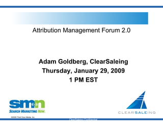 Attribution Management Forum 2.0 Adam Goldberg, ClearSaleing Thursday, January 29, 2009 1 PM EST ClearSaleing Confidential  
