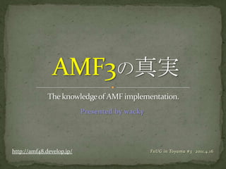 AMF3の真実 The knowledge of AMF implementation. Presented by wacky FxUG in Toyama#3	2011.4.16 http://amf48.develop.jp/ 