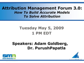 Attribution Management Forum 3.0:
                    How To Build Accurate Models
                        To Solve Attribution


                                Tuesday May 5, 2009
                                     1 PM EDT

               Speakers: Adam Goldberg,
                     Dr. PurushPapatla


 ©2009 Third Door Media, Inc.
 