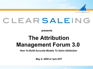 presents The Attribution Management Forum 3.0   How To Build Accurate Models To Solve Attribution  May 5, 2009 at 1pm EST 