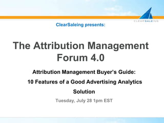 ClearSaleing presents:The Attribution Management Forum 4.0 Attribution Management Buyer’s Guide:  10 Features of a Good Advertising Analytics Solution Tuesday, July 28 1pm EST 