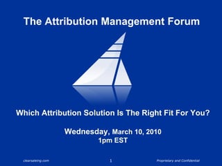Which Attribution Solution Is The Right Fit For You? Wednesday, March 10, 2010 1pm EST 1 The Attribution Management Forum 