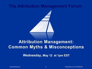 Attribution Management: Common Myths & MisconceptionsWednesday, May 12  at 1pm EST 1 The Attribution Management Forum 