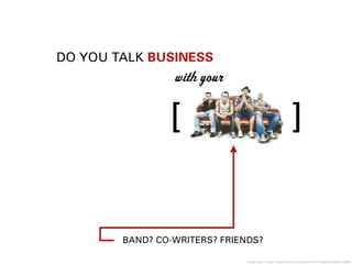 DO YOU TALK BUSINESS
with your
BAND? CO-WRITERS? FRIENDS?
[ ]
image source: http://www.ﬂickr.com/photos/45516798@N08/5605971898/
 