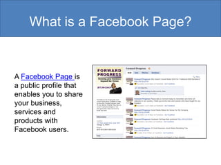 What is a Facebook Page?


A Facebook Page is
a public profile that
enables you to share
your business,
services and
products with
Facebook users.
 