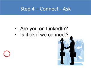 Step 4 – Connect - Ask


• Are you on LinkedIn?
• Is it ok if we connect?
 