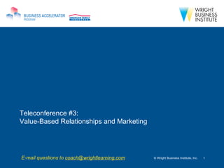 Teleconference #3:  Value-Based Relationships and Marketing © Wright Business Institute, Inc. E-mail questions to  [email_address] 