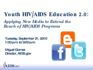 Youth HIV/AIDS Education 2.0:   Applying New Media to Extend the Reach of HIV/AIDS Programs Tuesday, September 21, 2010 1:00 p.m. to 3:00 p.m. Miguel Gomez Director, AIDS.gov 