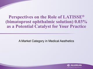Perspectives on the Role of LATISSE®
(bimatoprost ophthalmic solution) 0.03%
as a Potential Catalyst for Your Practice
A Market Category in Medical Aesthetics
 