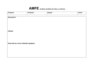 AMFE         (Análisis del Modo de Fallo y su Efecto)

Proyecto:                     Producto:                  Equipo:                        Fecha:


Descripción:




Utilidad:




Desarrollo de nuevas utilidades (gadgets):
 
