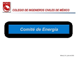 COLEGIO DE INGENIEROS CIVILES DE MÉXICO




     Comité de Energía




                                México, D.F., julio de 2010.
 