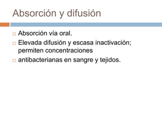 Absorción y difusión
   Absorción vía oral.
   Elevada difusión y escasa inactivación;
    permiten concentraciones
   antibacterianas en sangre y tejidos.
 