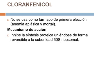 CLORANFENICOL

 No se usa como fármaco de primera elección
  (anemia aplásica y mortal).
Mecanismo de acción
 Inhibe la síntesis proteica uniéndose de forma

  reversible a la subunidad 50S ribosomal.
 