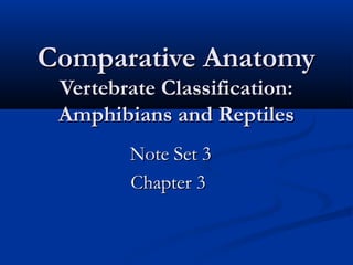 Comparative AnatomyComparative Anatomy
Vertebrate Classification:Vertebrate Classification:
Amphibians and ReptilesAmphibians and Reptiles
Note Set 3Note Set 3
Chapter 3Chapter 3
 