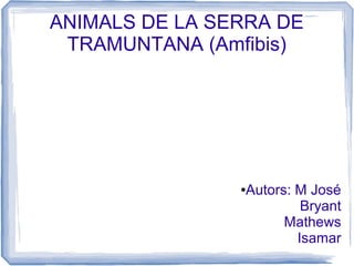 ANIMALS DE LA SERRA DE
TRAMUNTANA (Amfibis)
●Autors: M José
Bryant
Mathews
Isamar
 